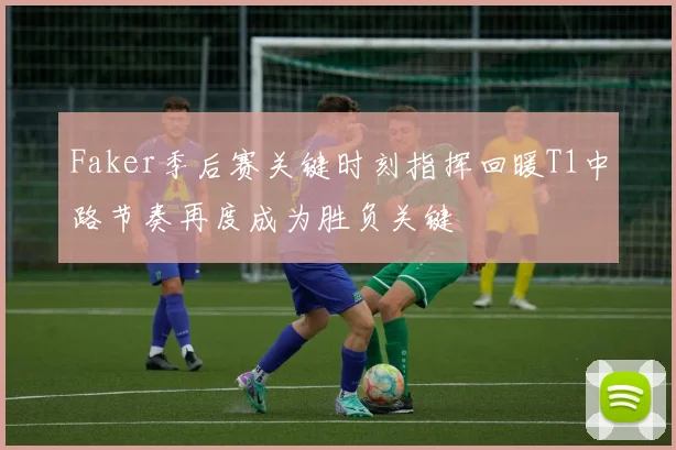 Faker季后赛关键时刻指挥回暖T1中路节奏再度成为胜负关键