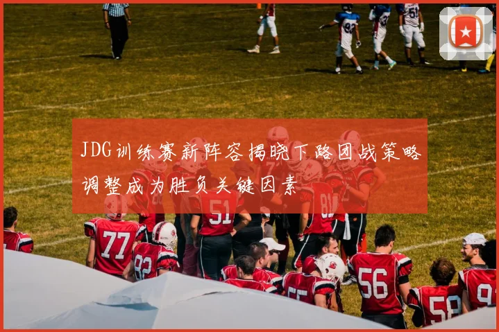 JDG训练赛新阵容揭晓下路团战策略调整成为胜负关键因素