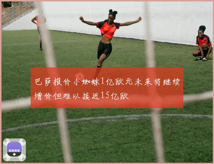 巴萨报价小蜘蛛1亿欧元未来将继续增价但难以接近15亿欧