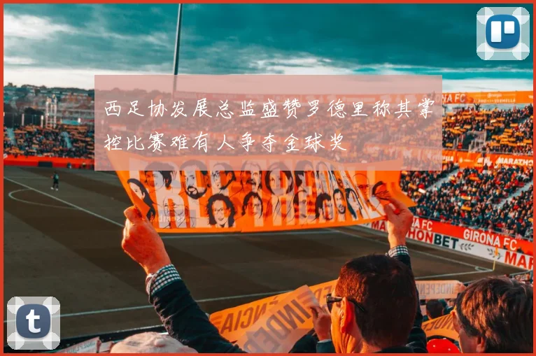 西足协发展总监盛赞罗德里称其掌控比赛难有人争夺金球奖