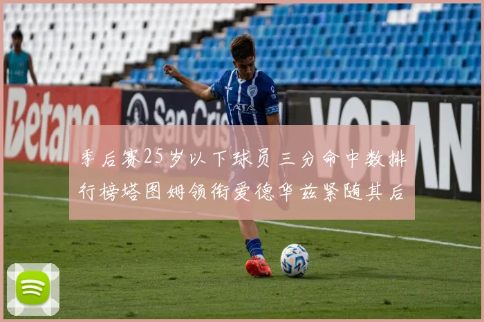 季后赛25岁以下球员三分命中数排行榜塔图姆领衔爱德华兹紧随其后KD位列第四