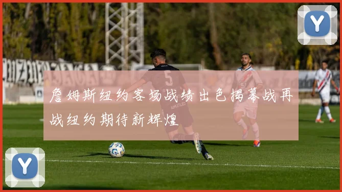 詹姆斯纽约客场战绩出色揭幕战再战纽约期待新辉煌