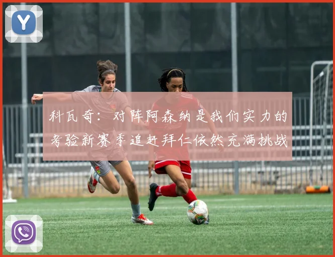 科瓦奇：对阵阿森纳是我们实力的考验新赛季追赶拜仁依然充满挑战